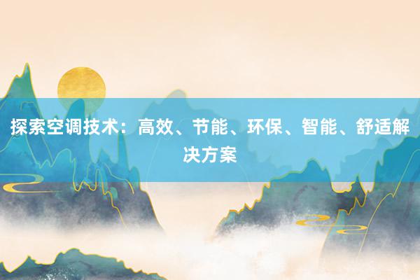 探索空调技术：高效、节能、环保、智能、舒适解决方案