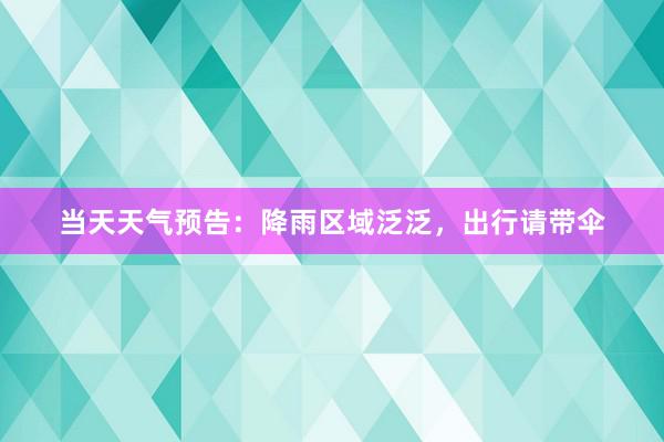 当天天气预告：降雨区域泛泛，出行请带伞